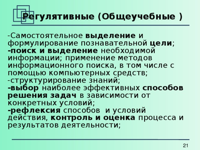  Регулятивные (Общеучебные )  -Самостоятельное выделение и формулирование познавательной цели ; -поиск и выделение необходимой информации; применение методов информационного поиска, в том числе с помощью компьютерных средств; -структурирование знаний; -выбор наиболее эффективных способов решения задач в зависимости от конкретных условий; -рефлексия способов и условий действия, контроль и оценка процесса и результатов деятельности; 