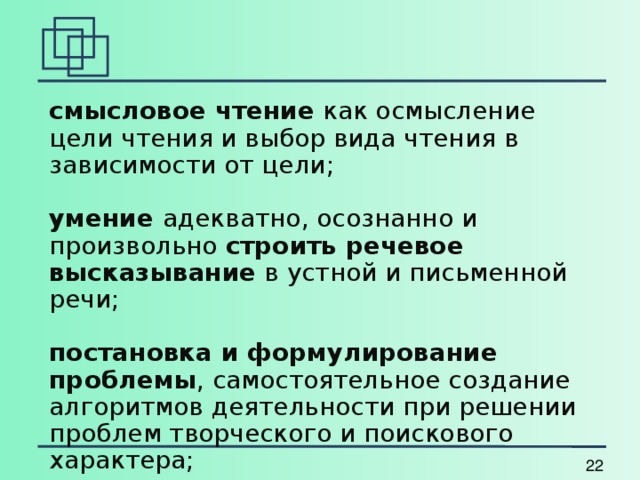 смысловое чтение как осмысление цели чтения и выбор вида чтения в зависимости от цели; умение адекватно, осознанно и произвольно строить речевое высказывание в устной и письменной речи; постановка и формулирование проблемы , самостоятельное создание алгоритмов деятельности при решении проблем творческого и поискового характера; 