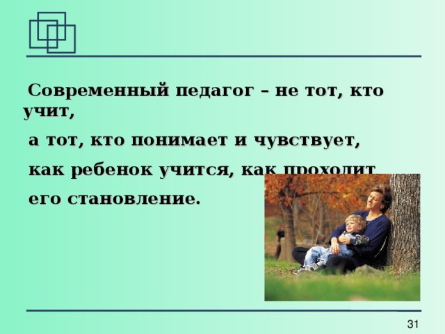  Современный педагог – не тот, кто учит,  а тот, кто понимает и чувствует,  как ребенок учится, как проходит  его становление.  