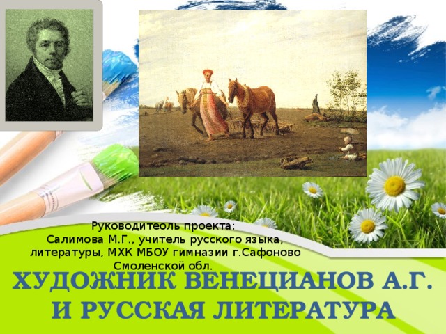 Руководитеоль проекта:  Салимова М.Г., учитель русского языка,  литературы, МХК МБОУ гимназии г.Сафоново Смоленской обл. Художник Венецианов А.Г. И русская литература 