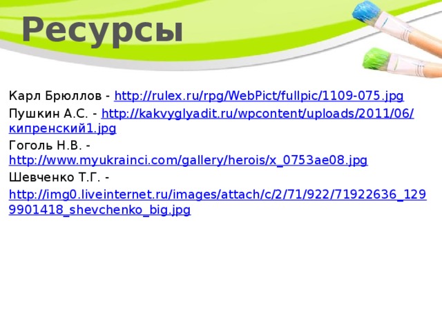 Ресурсы Карл Брюллов - http://rulex.ru/rpg/WebPict/fullpic/1109-075.jpg Пушкин А.С. - http://kakvyglyadit.ru/wpcontent/uploads/2011/06/ кипренский1. jpg Гоголь Н.В. - http://www.myukrainci.com/gallery/herois/x_0753ae08.jpg Шевченко Т.Г. - http://img0.liveinternet.ru/images/attach/c/2/71/922/71922636_1299901418_shevchenko_big.jpg 