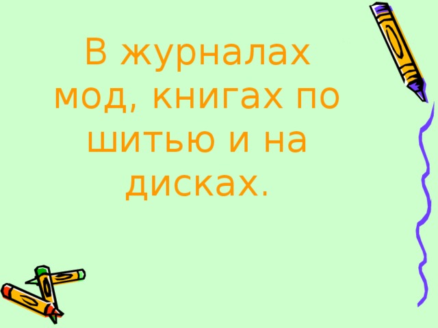 В журналах мод, книгах по шитью и на дисках . 