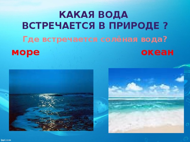 Какая вода  встречается в природе ?   Где встречается солёная вода? море океан 