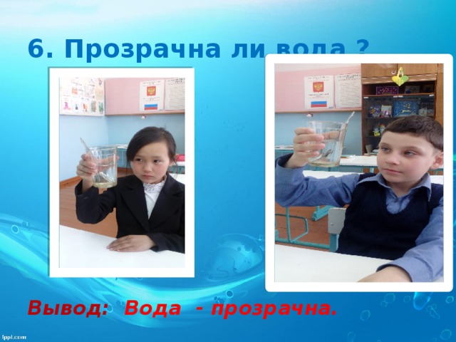 6. Прозрачна ли вода ?          Вывод: Вода - прозрачна. 