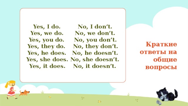 Yes, I do. No, I don’t. Yes, we do. No, we don’t. Yes, you do. No, you don’t. Yes, they do. No, they don’t. Yes, he does. No, he doesn’t. Yes, she does. No, she doesn’t. Yes, it does. No, it doesn’t.  Краткие ответы на общие вопросы 