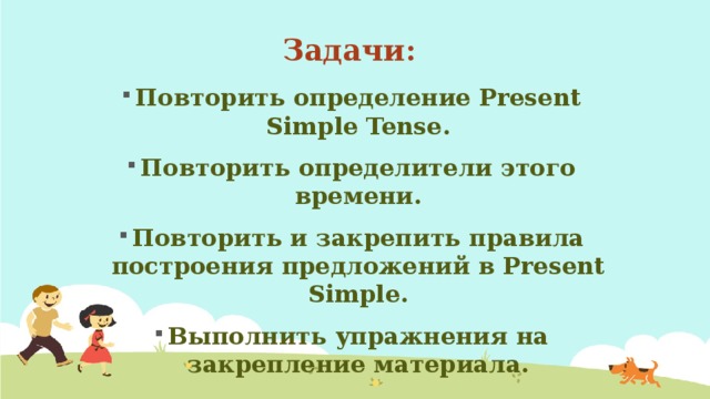 Задачи: Повторить определение Present Simple Tense. Повторить определители этого времени. Повторить и закрепить правила построения предложений в Present Simple. Выполнить упражнения на закрепление материала.  