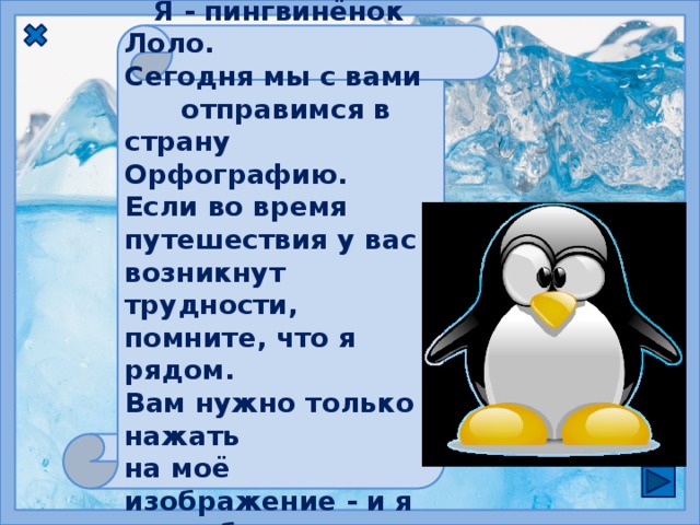 Дорогие ребята!  Я - пингвинёнок Лоло. Сегодня мы с вами отправимся в страну Орфографию. Если во время путешествия у вас возникнут трудности, помните, что я рядом. Вам нужно только нажать на моё изображение - и я готов буду вам помочь. 