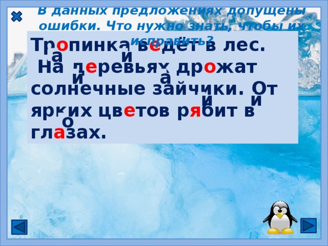 В данных предложениях допущены ошибки. Что нужно знать, чтобы их исправить? Тр о пинка в е дёт в лес.  На д е ревьях др о жат солнечные зайчики. От ярких цв е тов р я бит в гл а зах. Трапинка видёт в лес. На диревьях дражат солнечные зайчики. От ярких цвитов ребит в глозах. а и и а и и о  Чтобы проверить безударный гласный, нужно изменить слово так, чтобы безударный стал ударным.  