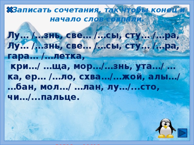 Записать сочетания, так чтобы конец и начало слов совпали. Лу… /…знь, све… /…сы, сту… /…ра, Лу… /…знь, све… /…сы, сту… /…ра, гара… /…леткa,  кри…/ …ща, мор…/…знь, ута…/ …ка, ер… /…ло, схва…/…жой, алы…/ …бан, мол…/ …лан, лу…/...сто, чи…/...пальце.   ЖИ  ,  ШИ  пиши с буквой И ЧУ, ЩУ пиши с буквой У  