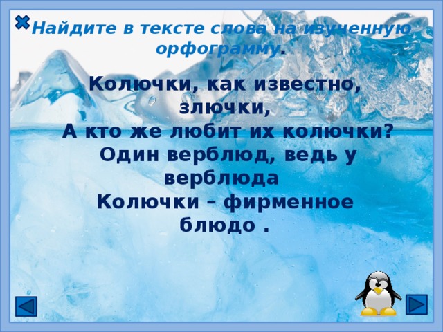 Найдите в тексте слова на изученную орфограмму . Колючки, как известно, злючки,  А кто же любит их колючки?  Один верблюд, ведь у верблюда Колючки – фирменное блюдо .  Буквосочетания  чк , чн  пишутся без мягкого знака .  