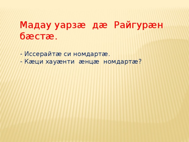 Мадау уарзæ дæ Райгурæн бæстæ.  - Иссерайтæ си номдартæ.  - Кæци хауæнти æнцæ номдартæ? 