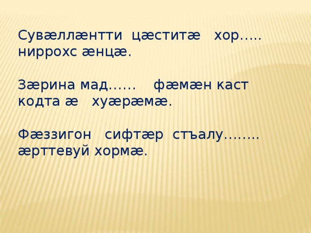 Сувæллæнтти цæститæ хор….. ниррохс æнцæ. Зæрина мад…… фæмæн каст кодта æ хуæрæмæ. Фæззигон сифтæр стъалу…….. æрттевуй хормæ. 