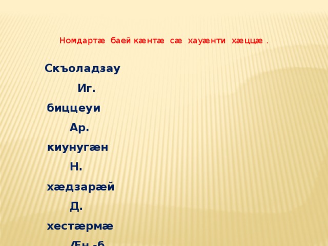 Номдартæ баей кæнтæ сæ хауæнти хæццæ .  Скъоладзау Иг.  биццеуи Ар.  киунугæн Н.  хæдзарæй Д.  хестæрмæ Æн.-б.  кизгæбæл Æр. 