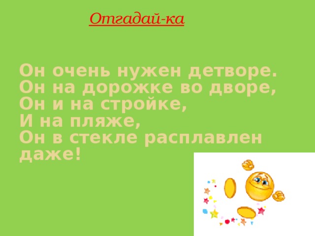Отгадай-ка Он очень нужен детворе.  Он на дорожке во дворе,  Он и на стройке,  И на пляже,  Он в стекле расплавлен даже!   