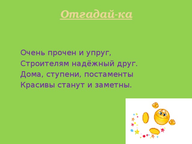 Отгадай-ка    Очень прочен и упруг,  Строителям надёжный друг.  Дома, ступени, постаменты  Красивы станут и заметны. 
