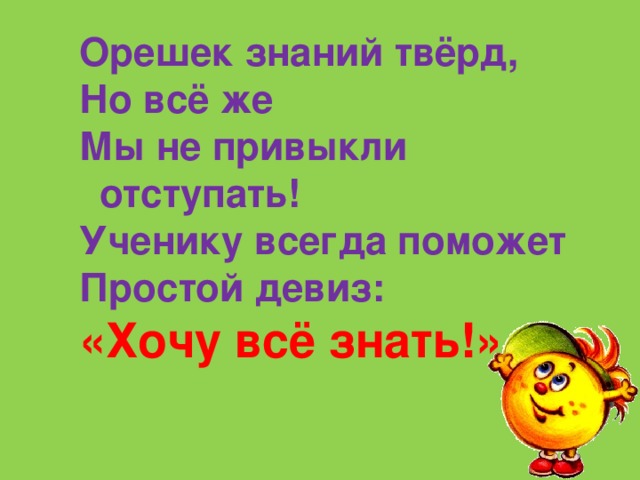 Орешек знаний твёрд, Но всё же Мы не привыкли отступать! Ученику всегда поможет Простой девиз: «Хочу всё знать!» 
