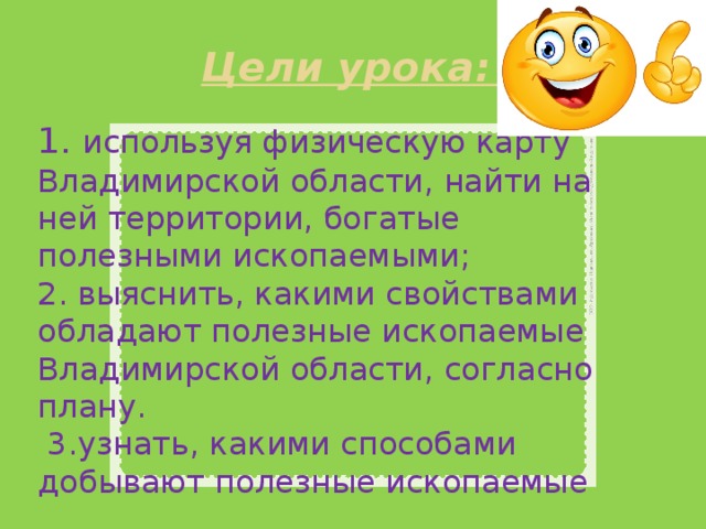 Цели урока: 1. используя физическую карту Владимирской области, найти на ней территории, богатые полезными ископаемыми; 2. выяснить, какими свойствами обладают полезные ископаемые Владимирской области, согласно плану.  3.узнать, какими способами добывают полезные ископаемые 