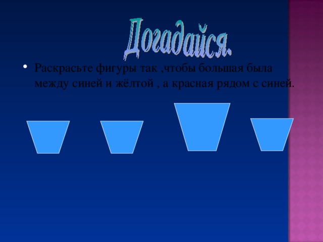 Раскрасьте фигуры так ,чтобы большая была между синей и жёлтой , а красная рядом с синей.  
