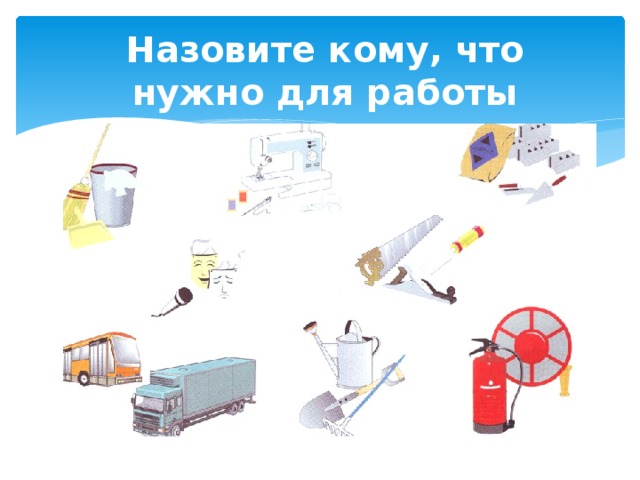 Назовите кому, что нужно для работы 