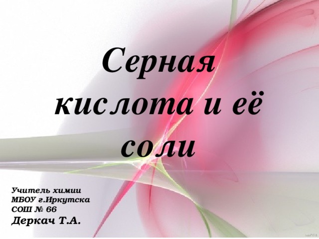 Серная кислота и её соли Учитель химии МБОУ г.Иркутска СОШ № 66 Деркач Т.А. 