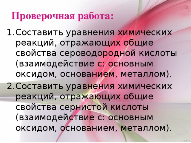 Проверочная работа: Составить уравнения химических реакций, отражающих общие свойства сероводородной кислоты (взаимодействие с: основным оксидом, основанием, металлом). Составить уравнения химических реакций, отражающих общие свойства сернистой кислоты (взаимодействие с: основным оксидом, основанием, металлом). 