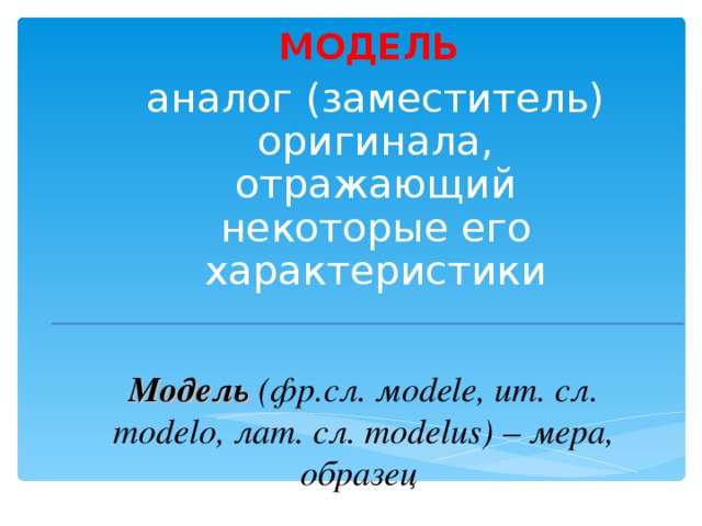 МОДЕЛЬ аналог (заместитель) оригинала, отражающий некоторые его характеристики Модель (фр.сл. м odele , ит. сл. modelo, лат. сл. modelus) – мера, образец