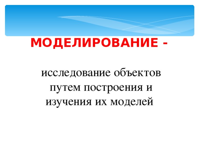 МОДЕЛИРОВАНИЕ - исследование объектов путем построения и изучения их моделей