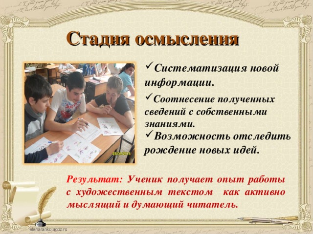 Стадия осмысления Систематизация новой информации . Соотнесение полученных сведений с собственными знаниями. Возможность отследить рождение новых идей. Результат: Ученик получает опыт работы с художественным текстом как активно мыслящий и думающий читатель. 