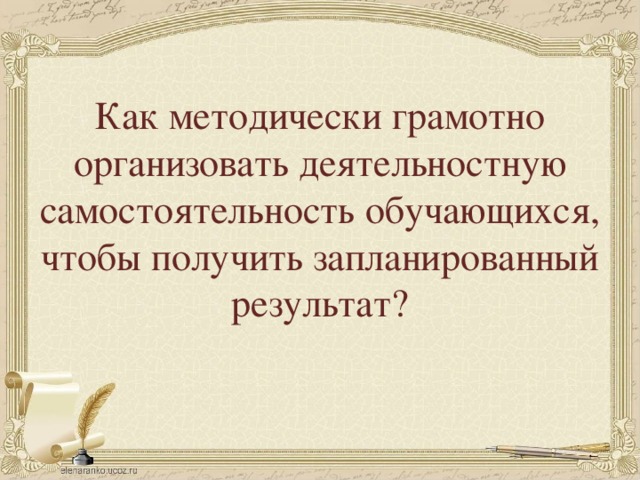 Как методически грамотно организовать деятельностную самостоятельность обучающихся, чтобы получить запланированный результат? 