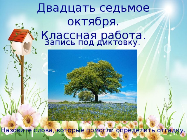 Двадцать седьмое октября.  Классная работа. Запись под диктовку. Отгадайте загадку. Весной веселит, Летом холодит, Осенью питает, Зимой согревает. Назовите слова, которые помогли определить отгадку. 