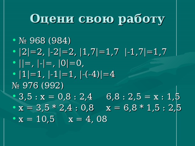 № 968 (984) |2|=2, |-2|=2, |1,7|=1,7 |-1,7|=1,7 ||=, |-|=, |0|=0, |1|=1, |-1|=1, |-(-4)|=4 № 976 (992) 3,5 : х = 0,8 : 2,4   6,8 : 2,5 = х : 1,5 х = 3,5 * 2,4 : 0,8   х = 6,8 * 1,5 : 2,5 х = 10,5    х = 4, 08 