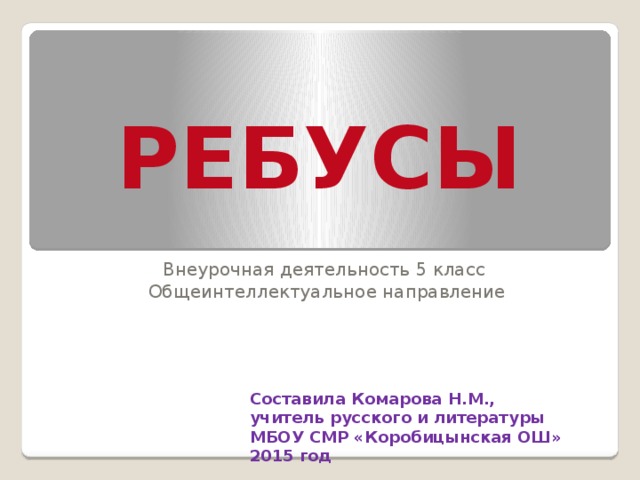 РЕБУСЫ Внеурочная деятельность 5 класс Общеинтеллектуальное направление Составила Комарова Н.М., учитель русского и литературы МБОУ СМР «Коробицынская ОШ» 2015 год 