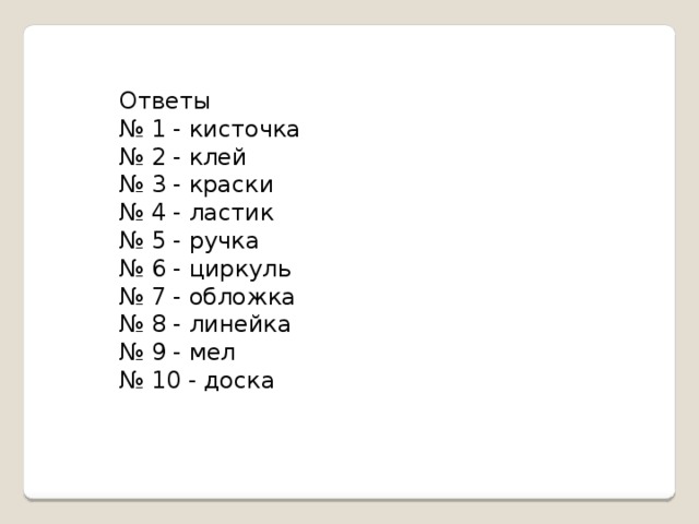 Ответы № 1 - кисточка № 2 - клей № 3 - краски № 4 - ластик № 5 - ручка № 6 - циркуль № 7 - обложка № 8 - линейка № 9 - мел № 10 - доска     