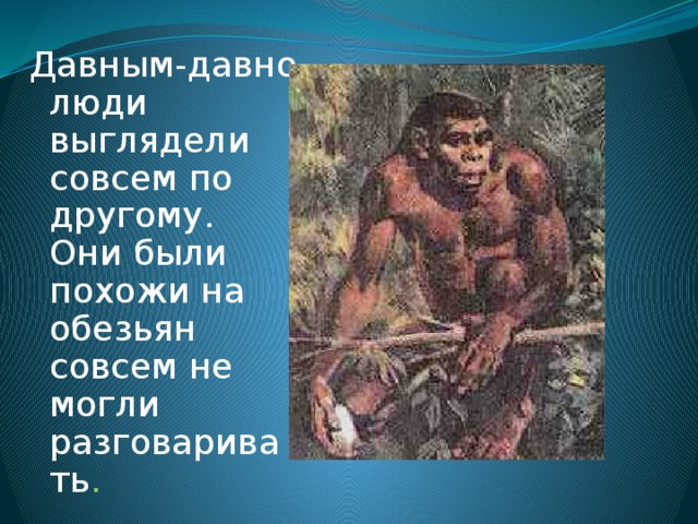 Давным-давно люди выглядели совсем по другому. Они были похожи на обезьян совсем не могли разговаривать . 