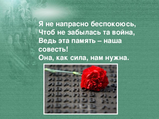 Я не напрасно беспокоюсь, Чтоб не забылась та война, Ведь эта память – наша совесть! Она, как сила, нам нужна.