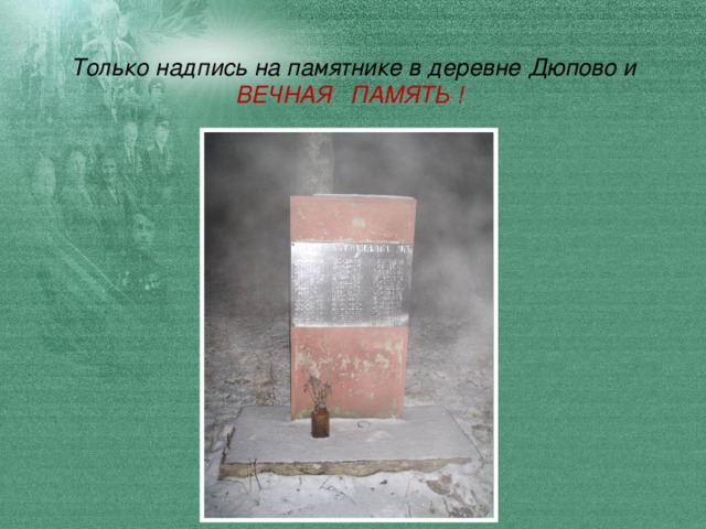 Только надпись на памятнике в деревне Дюпово и  ВЕЧНАЯ ПАМЯТЬ !