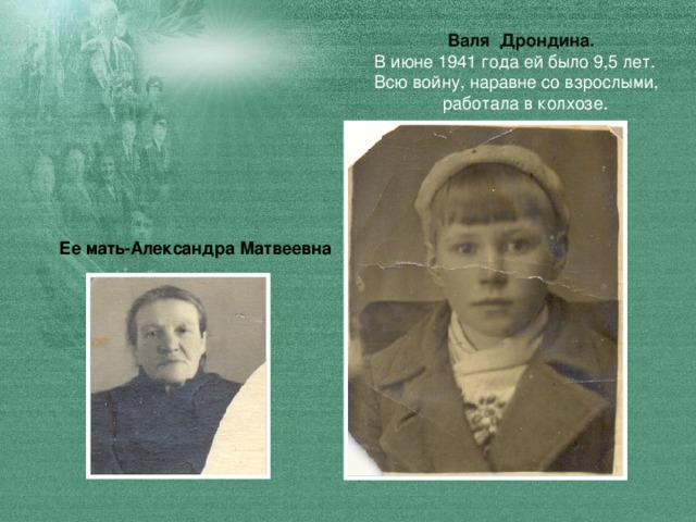 Валя Дрондина.  В июне 1941 года ей было 9,5 лет.  Всю войну, наравне со взрослыми,  работала в колхозе. Ее мать-Александра Матвеевна