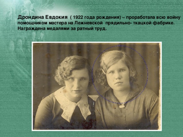 Дрондина Евдокия ( 1922 года рождения) – проработала всю войну помощником мастера на Лежневской прядильно- ткацкой фабрике. Награждена медалями за ратный труд.