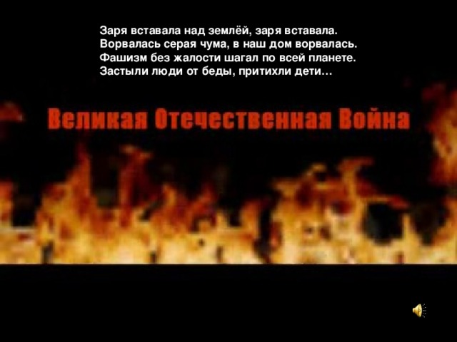 Заря вставала над землёй, заря вставала.  Ворвалась серая чума, в наш дом ворвалась.  Фашизм без жалости шагал по всей планете.  Застыли люди от беды, притихли дети…