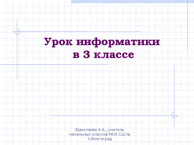 Урок информатики  в 3 классе Ермолаева А.А., учитель начальных классов МОУ СШ № 3 Волгоград