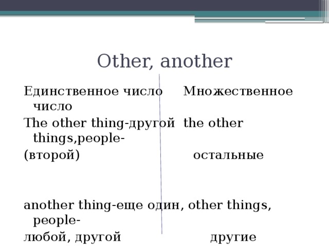 Other, another Единственное число Множественное число The other thing-другой the other things,people- (второй) остальные аnother thing-еще один, other things, people- любой, другой другие