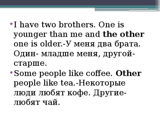 I have two brothers. One is younger than me and the other one is older.-У меня два брата. Один- младше меня, другой- старше. Some people like coffee. Other people like tea.-Некоторые люди любят кофе. Другие- любят чай.