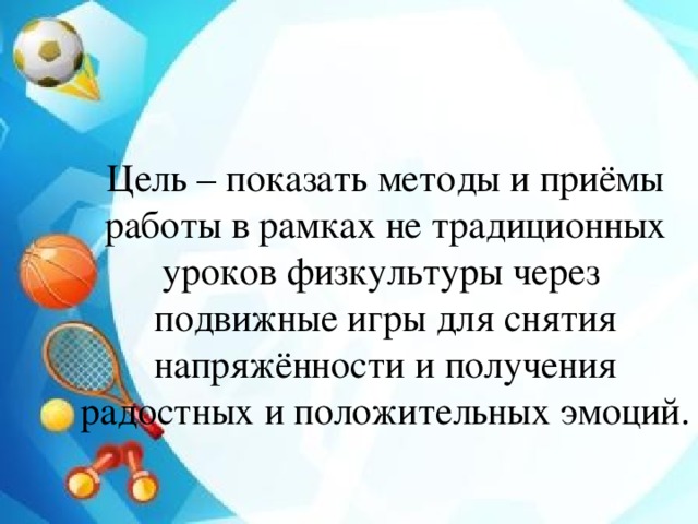 Цель – показать методы и приёмы работы в рамках не традиционных уроков физкультуры через подвижные игры для снятия напряжённости и получения радостных и положительных эмоций. 