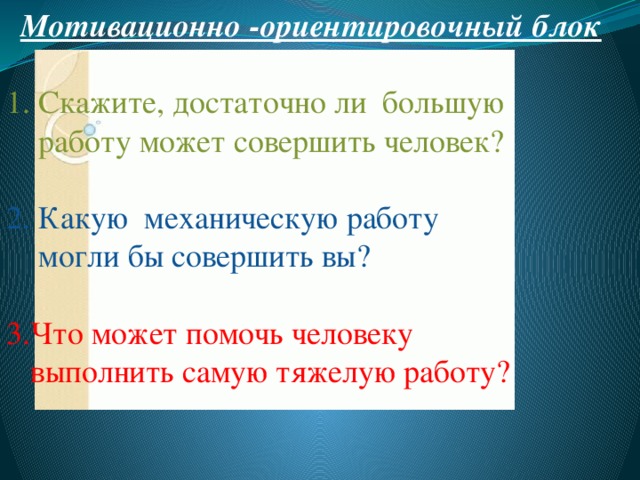 Мотивационно -ориентировочный блок 1. Скажите, достаточно ли  большую  работу может совершить человек? 2. Какую  механическую работу  могли бы совершить вы? 3.Что может помочь человеку  выполнить самую тяжелую работу? 