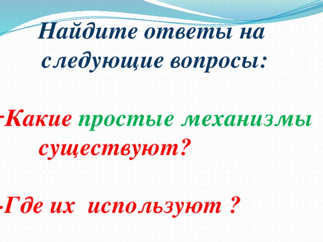 Найдите ответы на следующие вопросы:  Какие простые механизмы  существуют?  -Где их используют ? 