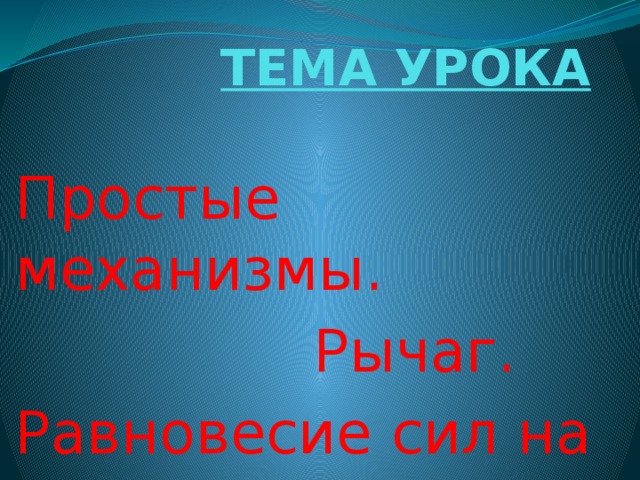 ТЕМА УРОКА Простые механизмы.  Рычаг. Равновесие сил на рычаге. 