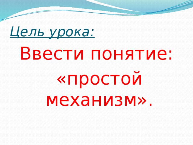 Цель урока : Ввести понятие:  «простой механизм». 