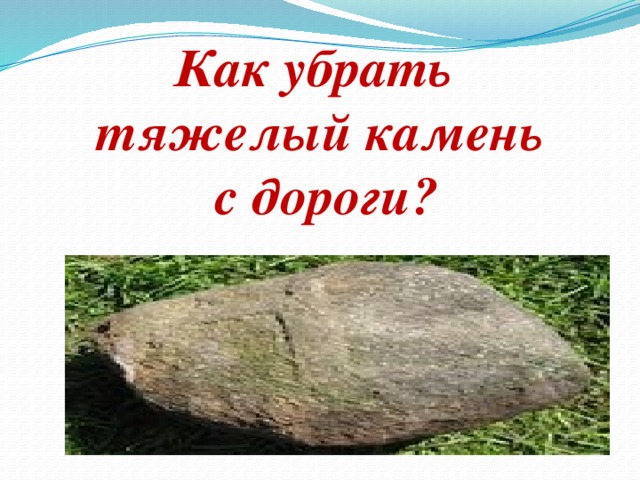 Как убрать тяжелый камень  с дороги? 