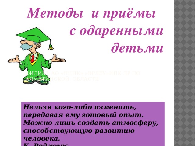 Методы и приёмы с одаренными детьми Филиал АО «НЦПК» «Өрлеу»ИПК ПР по Алматинской области Нельзя кого-либо изменить,  передавая ему готовый опыт.  Можно лишь создать атмосферу, способствующую развитию человека. К. Роджерс 