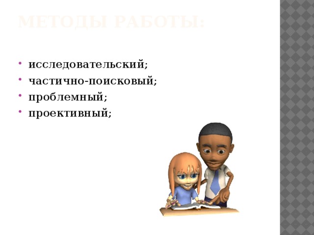 Методы работы:   исследовательский; частично-поисковый; проблемный; проективный; 